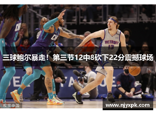 三球鲍尔暴走！第三节12中8砍下22分震撼球场
